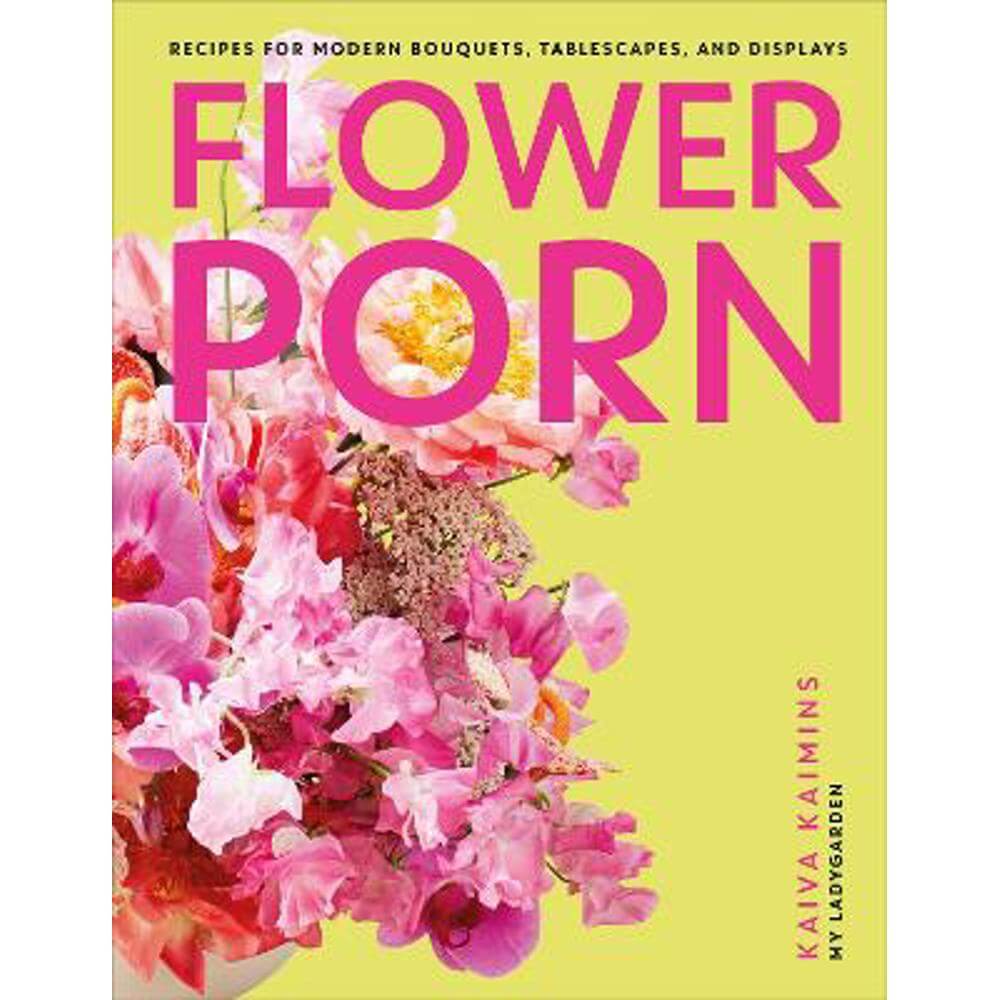 Flower Porn: Recipes for Modern Bouquets, Tablescapes and Displays (Hardback) - Kaiva Kaimins